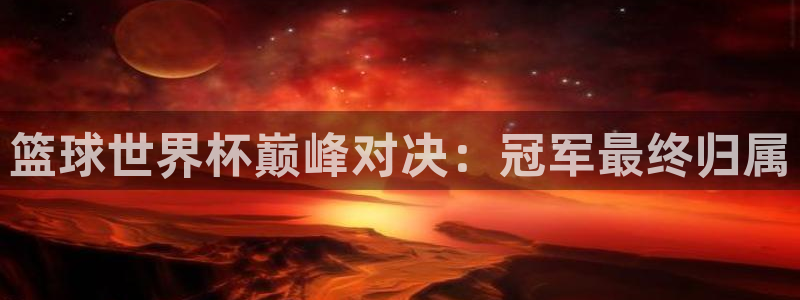世界杯直播在线观看入口：篮球世界杯巅峰对决：冠军最终归属