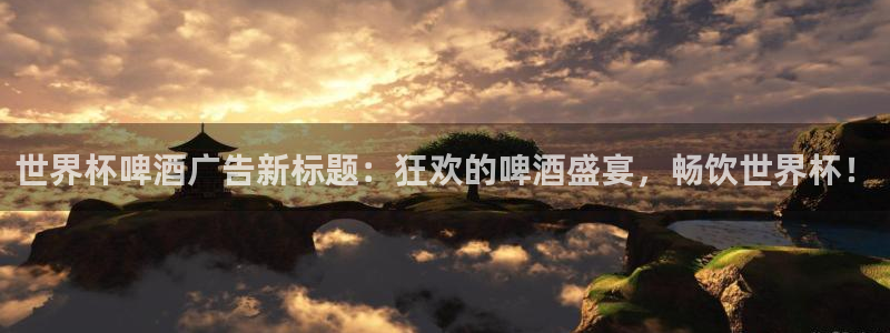 澳门世界杯直播：世界杯啤酒广告新标题：狂欢的啤酒盛宴，畅饮世界杯！
