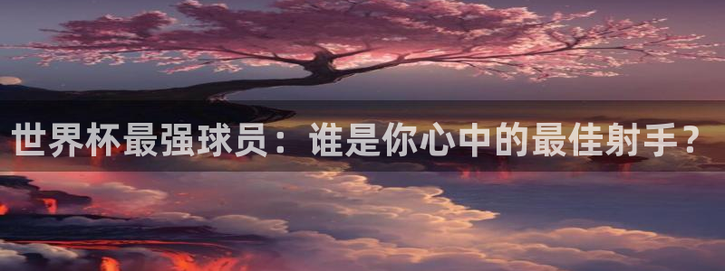 世界杯2026赛程时间表格：世界杯最强球员：谁是你心中的最佳射手？