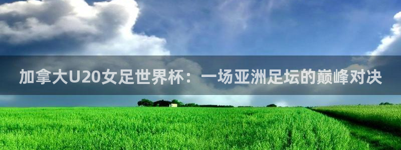 2026世界杯中国队：加拿大U20女足世界杯：一场亚洲足坛的巅峰对决