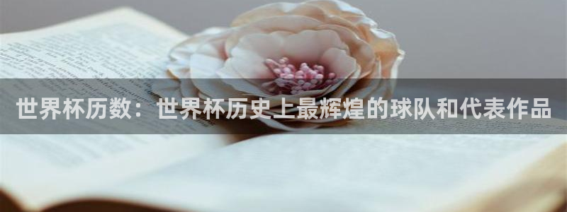 看世界杯：世界杯历数：世界杯历史上最辉煌的球队和代表作品