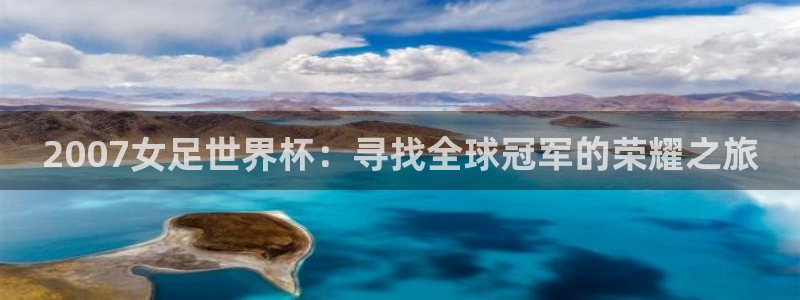 世界杯16强赛程表：2007女足世界杯：寻找全球冠军的荣耀之旅